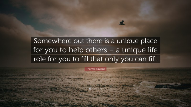 Thomas Kinkade Quote: “Somewhere out there is a unique place for you to help others – a unique life role for you to fill that only you can fill.”