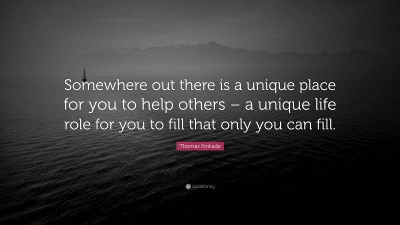 Thomas Kinkade Quote: “Somewhere out there is a unique place for you to help others – a unique life role for you to fill that only you can fill.”
