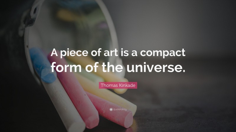 Thomas Kinkade Quote: “A piece of art is a compact form of the universe.”
