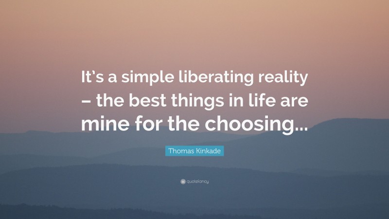 Thomas Kinkade Quote: “It’s a simple liberating reality – the best things in life are mine for the choosing...”