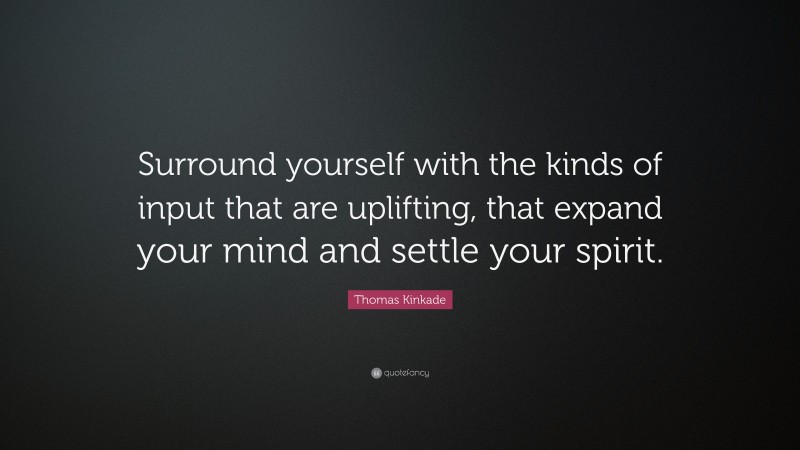 Thomas Kinkade Quote: “Surround yourself with the kinds of input that are uplifting, that expand your mind and settle your spirit.”