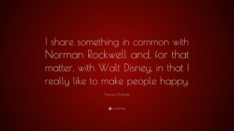Thomas Kinkade Quote: “I share something in common with Norman Rockwell and, for that matter, with Walt Disney, in that I really like to make people happy.”