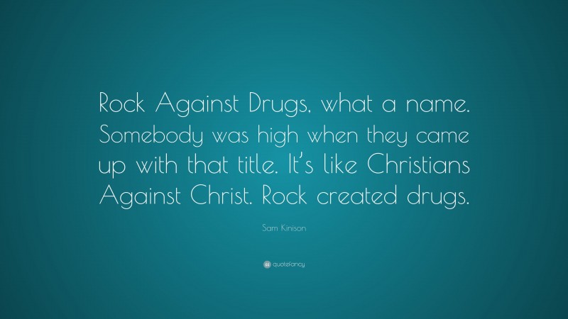 Sam Kinison Quote: “Rock Against Drugs, what a name. Somebody was high when they came up with that title. It’s like Christians Against Christ. Rock created drugs.”