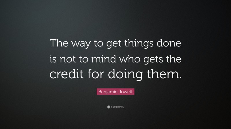 Benjamin Jowett Quote: “The way to get things done is not to mind who gets the credit for doing them.”