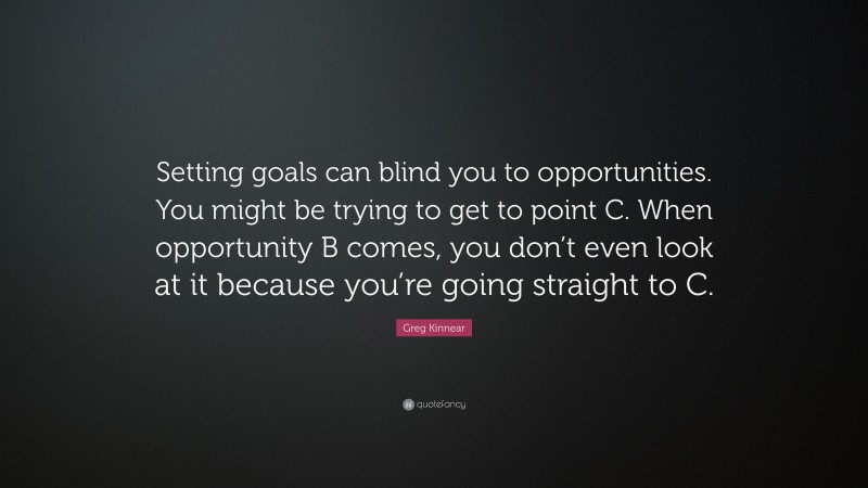 Greg Kinnear Quote: “Setting goals can blind you to opportunities. You might be trying to get to point C. When opportunity B comes, you don’t even look at it because you’re going straight to C.”