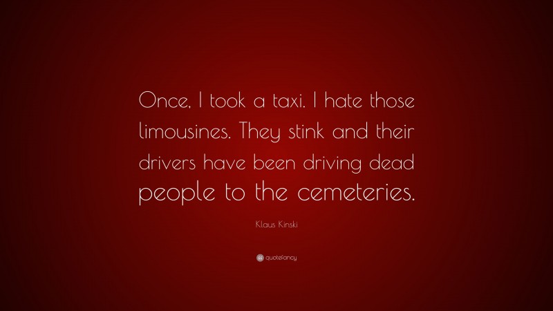 Klaus Kinski Quote: “Once, I took a taxi. I hate those limousines. They stink and their drivers have been driving dead people to the cemeteries.”