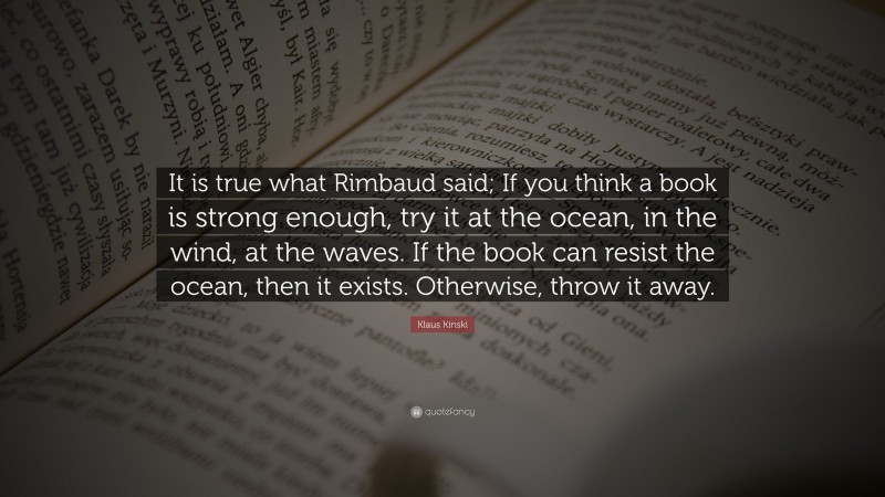 Klaus Kinski Quote: “It is true what Rimbaud said; If you think a book is strong enough, try it at the ocean, in the wind, at the waves. If the book can resist the ocean, then it exists. Otherwise, throw it away.”