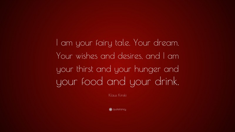 Klaus Kinski Quote: “I am your fairy tale. Your dream. Your wishes and desires, and I am your thirst and your hunger and your food and your drink.”