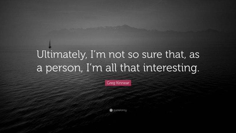 Greg Kinnear Quote: “Ultimately, I’m not so sure that, as a person, I’m all that interesting.”