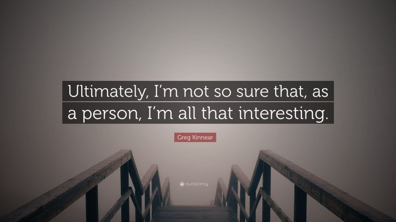 Greg Kinnear Quote: “Ultimately, I’m not so sure that, as a person, I’m all that interesting.”