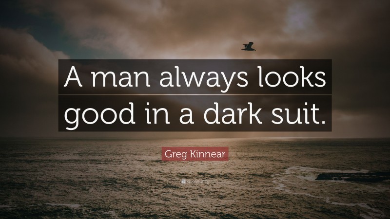 Greg Kinnear Quote: “A man always looks good in a dark suit.”