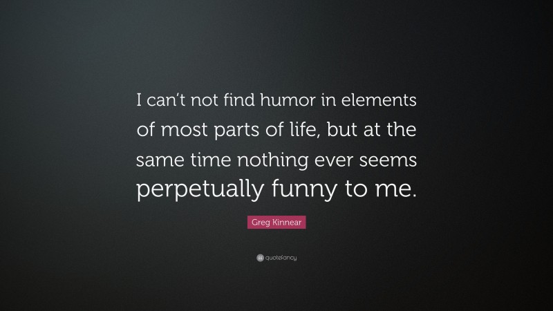 Greg Kinnear Quote: “I can’t not find humor in elements of most parts of life, but at the same time nothing ever seems perpetually funny to me.”