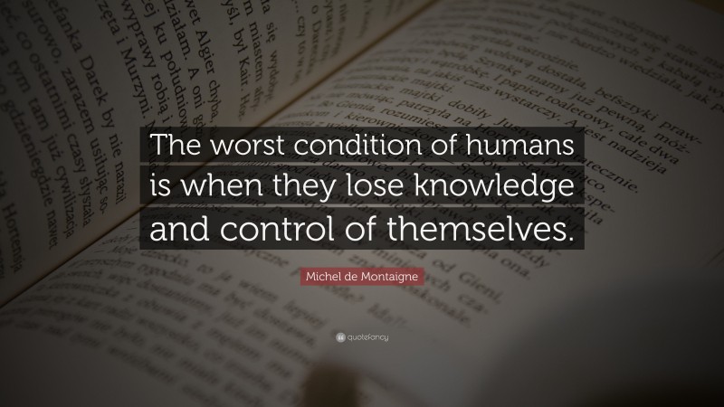 Michel de Montaigne Quote: “The worst condition of humans is when they lose knowledge and control of themselves.”