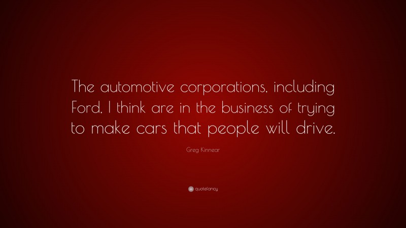 Greg Kinnear Quote: “The automotive corporations, including Ford, I think are in the business of trying to make cars that people will drive.”