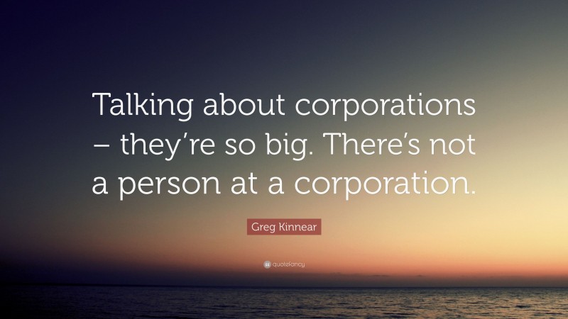 Greg Kinnear Quote: “Talking about corporations – they’re so big. There’s not a person at a corporation.”