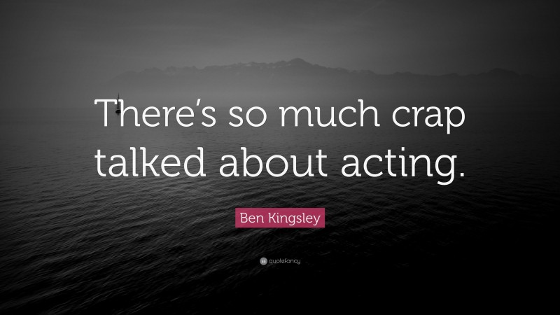 Ben Kingsley Quote: “There’s so much crap talked about acting.”