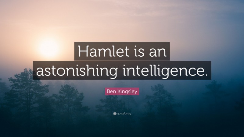 Ben Kingsley Quote: “Hamlet is an astonishing intelligence.”
