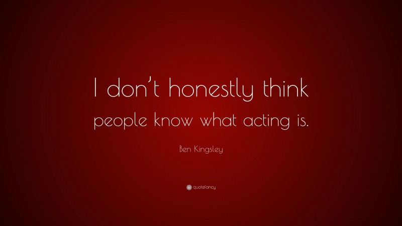 Ben Kingsley Quote: “I don’t honestly think people know what acting is.”