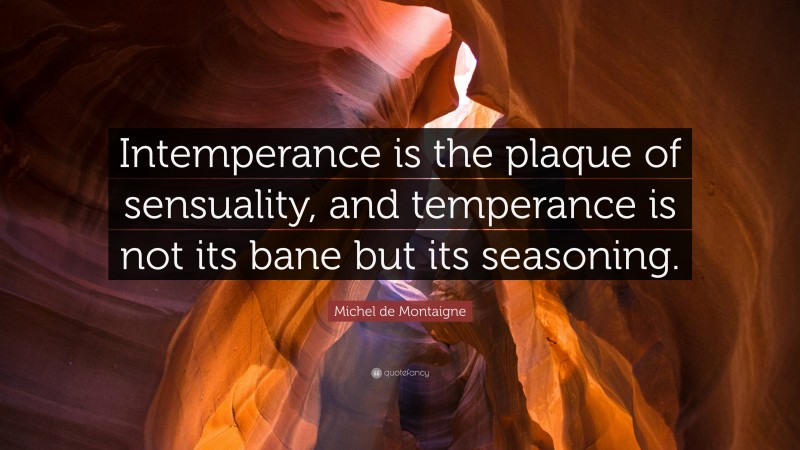 Michel de Montaigne Quote: “Intemperance is the plaque of sensuality, and temperance is not its bane but its seasoning.”