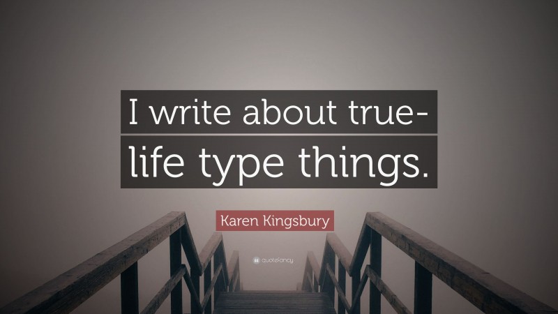 Karen Kingsbury Quote: “I write about true-life type things.”