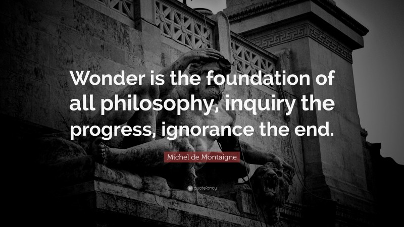 Michel de Montaigne Quote: “Wonder is the foundation of all philosophy, inquiry the progress, ignorance the end.”