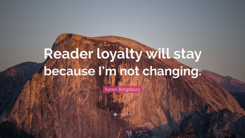 Karen Kingsbury Quote: “Reader loyalty will stay because I’m not changing.”