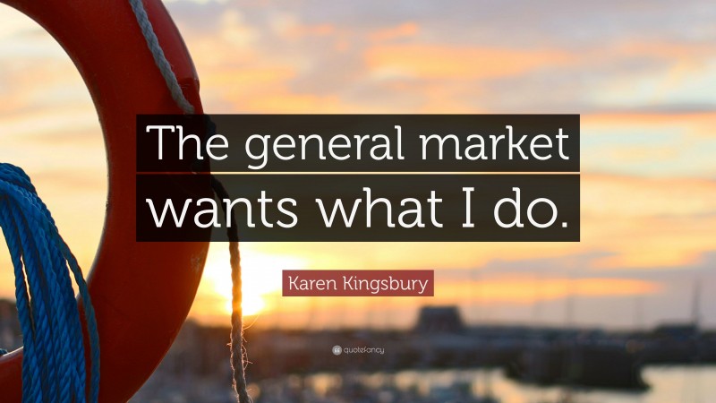 Karen Kingsbury Quote: “The general market wants what I do.”