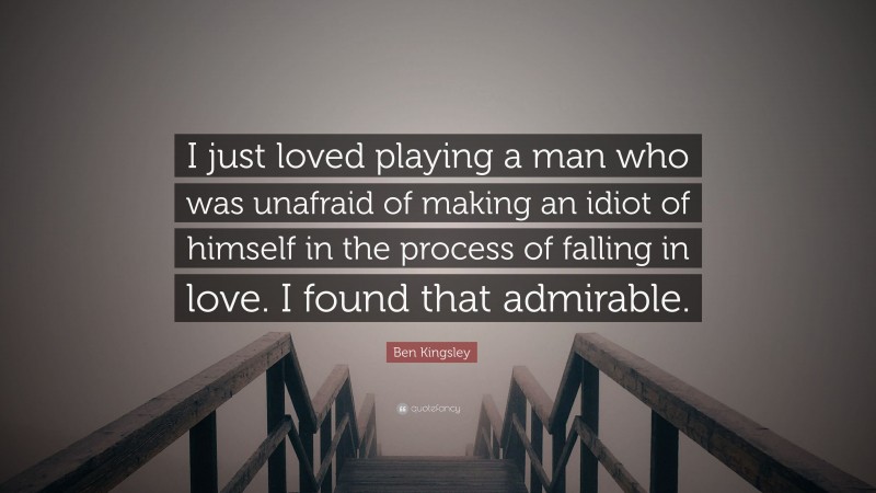 Ben Kingsley Quote: “I just loved playing a man who was unafraid of making an idiot of himself in the process of falling in love. I found that admirable.”