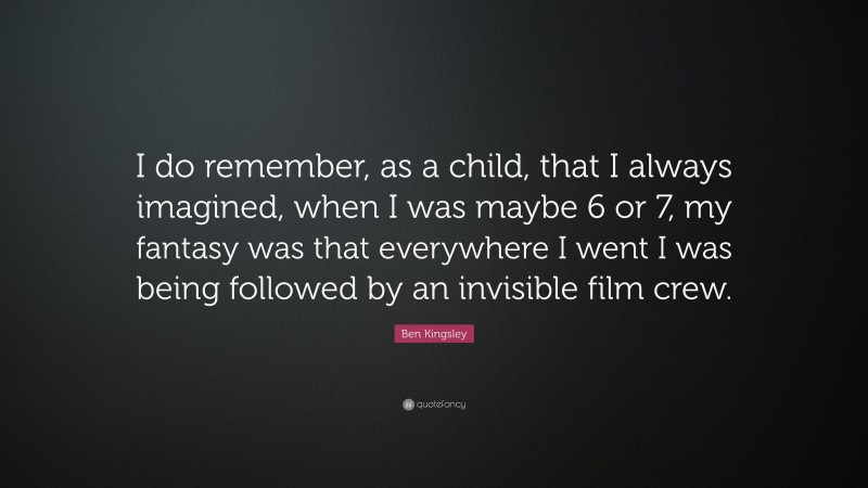 Ben Kingsley Quote: “I do remember, as a child, that I always imagined, when I was maybe 6 or 7, my fantasy was that everywhere I went I was being followed by an invisible film crew.”