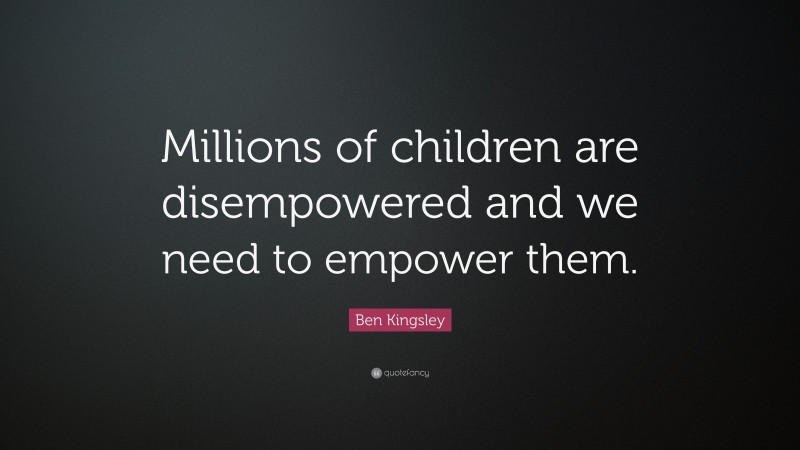 Ben Kingsley Quote: “Millions of children are disempowered and we need to empower them.”