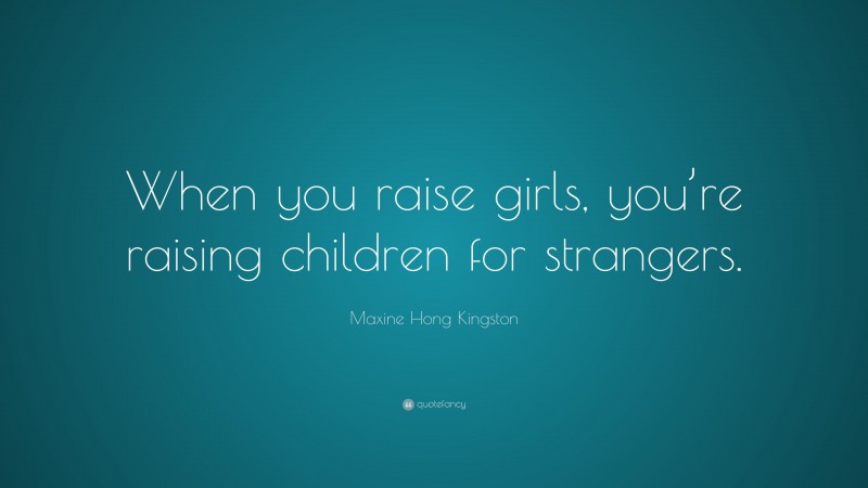 Maxine Hong Kingston Quote: “When you raise girls, you’re raising children for strangers.”