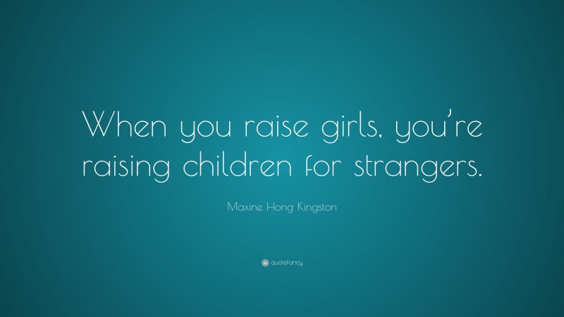 Maxine Hong Kingston Quote: “When you raise girls, you’re raising children for strangers.”