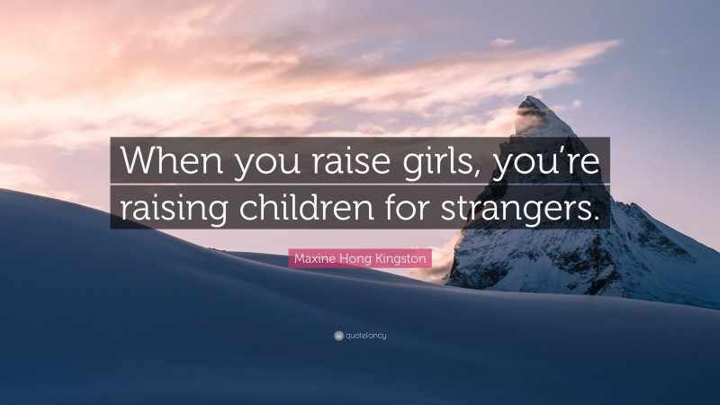 Maxine Hong Kingston Quote: “When you raise girls, you’re raising children for strangers.”