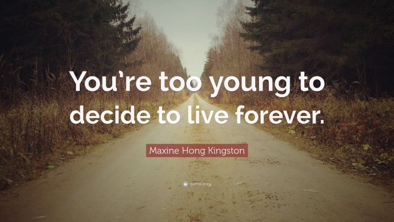 Maxine Hong Kingston Quote: “You’re too young to decide to live forever.”