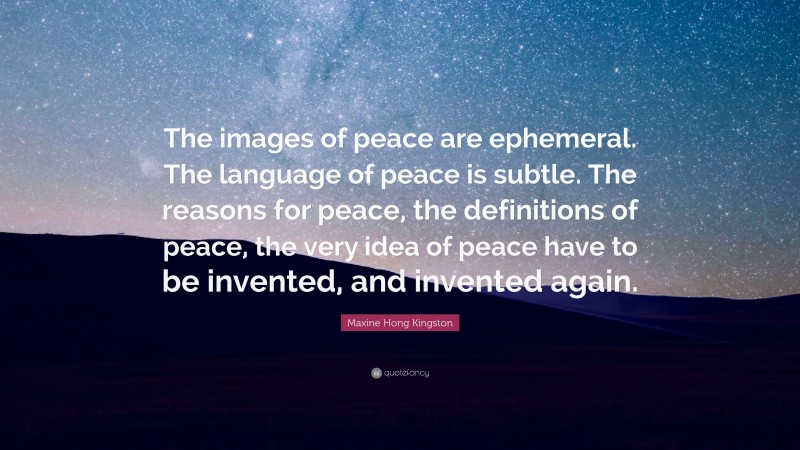 Maxine Hong Kingston Quote: “The images of peace are ephemeral. The language of peace is subtle. The reasons for peace, the definitions of peace, the very idea of peace have to be invented, and invented again.”
