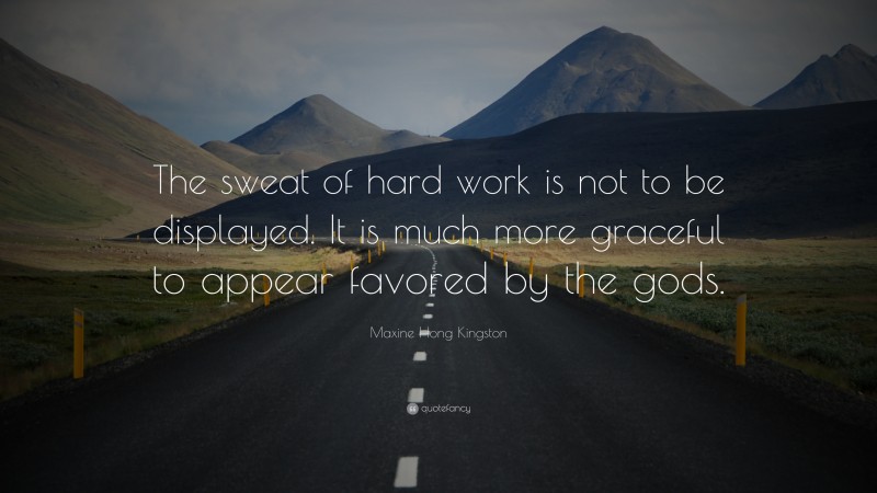 Maxine Hong Kingston Quote: “The sweat of hard work is not to be displayed. It is much more graceful to appear favored by the gods.”
