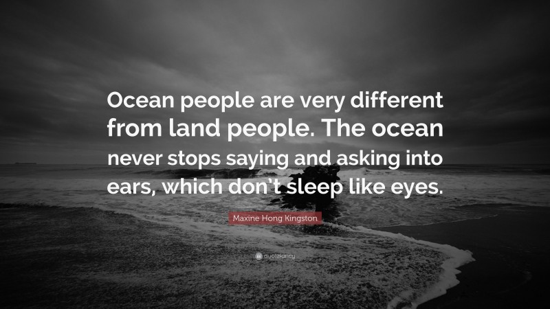 Maxine Hong Kingston Quote: “Ocean people are very different from land people. The ocean never stops saying and asking into ears, which don’t sleep like eyes.”