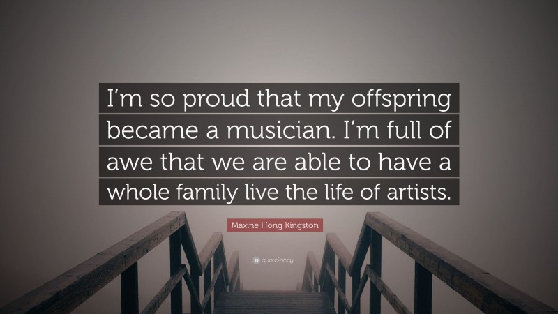 Maxine Hong Kingston Quote: “I’m so proud that my offspring became a musician. I’m full of awe that we are able to have a whole family live the life of artists.”