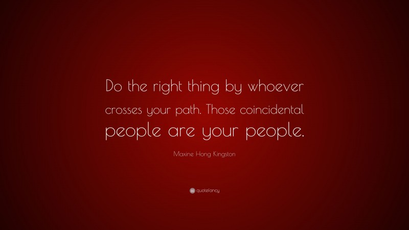 Maxine Hong Kingston Quote: “Do the right thing by whoever crosses your path. Those coincidental people are your people.”