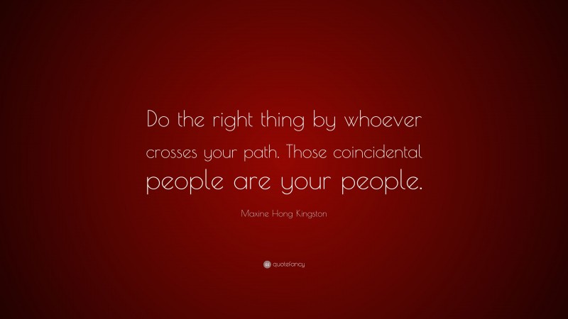 Maxine Hong Kingston Quote: “Do the right thing by whoever crosses your path. Those coincidental people are your people.”