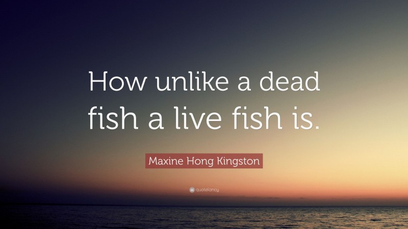 Maxine Hong Kingston Quote: “How unlike a dead fish a live fish is.”