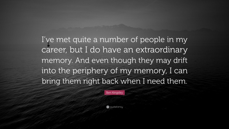 Ben Kingsley Quote: “I’ve met quite a number of people in my career, but I do have an extraordinary memory. And even though they may drift into the periphery of my memory, I can bring them right back when I need them.”