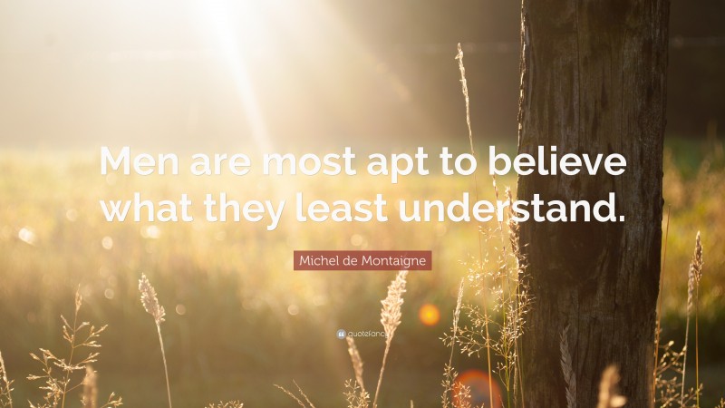 Michel de Montaigne Quote: “Men are most apt to believe what they least understand.”