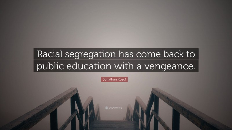 Jonathan Kozol Quote: “Racial segregation has come back to public education with a vengeance.”