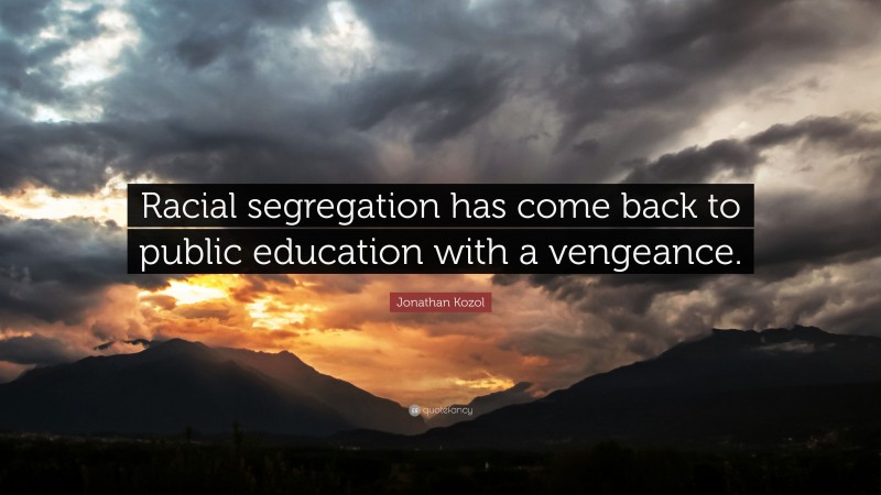 Jonathan Kozol Quote: “Racial segregation has come back to public education with a vengeance.”