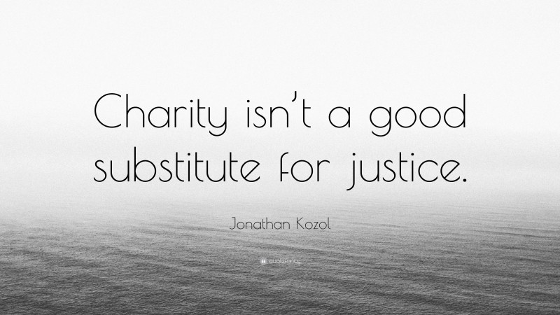 Jonathan Kozol Quote: “Charity isn’t a good substitute for justice.”
