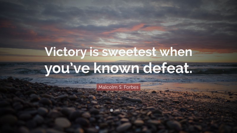 Malcolm S. Forbes Quote: “Victory is sweetest when you’ve known defeat.”