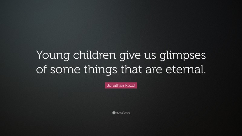 Jonathan Kozol Quote: “Young children give us glimpses of some things that are eternal.”
