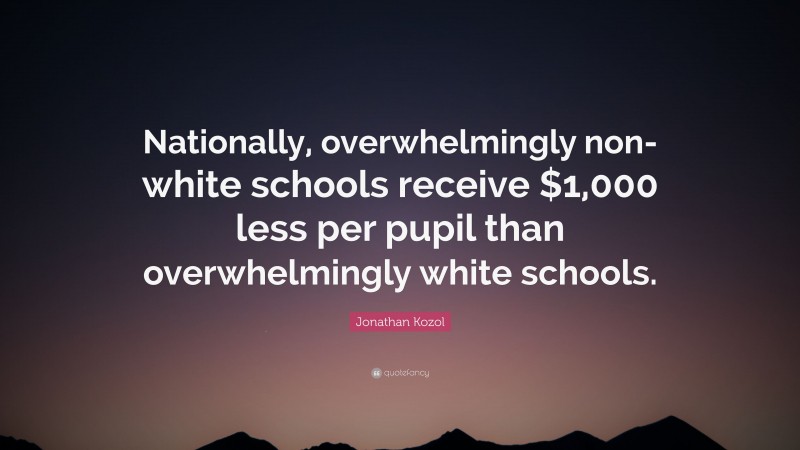 Jonathan Kozol Quote: “Nationally, overwhelmingly non-white schools receive $1,000 less per pupil than overwhelmingly white schools.”
