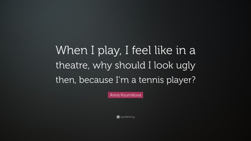 Anna Kournikova Quote: “When I play, I feel like in a theatre, why should I look ugly then, because I’m a tennis player?”
